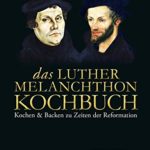 Leo Vogt: Das Luther-Melanchthon-Kochbuch: Kochen & Backen zu Zeiten der Reformation