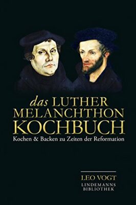 Leo Vogt: Das Luther-Melanchthon-Kochbuch: Kochen & Backen zu Zeiten der Reformation