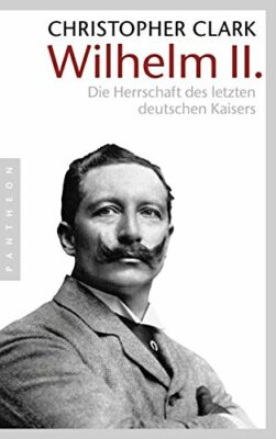 Christopher Clark: Wilhelm II.: Die Herrschaft des letzten deutschen Kaisers
