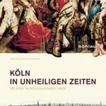 Stefan Lewejohann: K&ouml;ln in unheiligen Zeiten: Die Stadt im Drei&szlig;igj&auml;hrigen Krieg