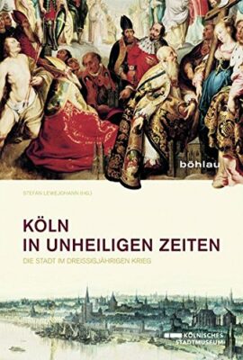 Stefan Lewejohann: Köln in unheiligen Zeiten: Die Stadt im Dreißigjährigen Krieg