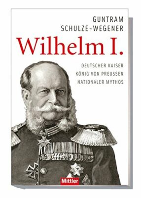 Guntram Schulze-Wegener: Wilhelm I.: Deutscher Kaiser - König von Preußen - Nationaler Mythos