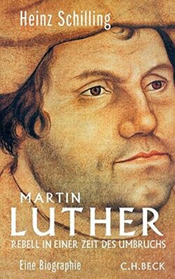 Heinz Schilling: Martin Luther: Rebell in einer Zeit des Umbruchs