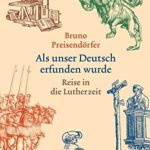 Bruno Preisendörfer: Als unser Deutsch erfunden wurde: Reise in die Lutherzeit