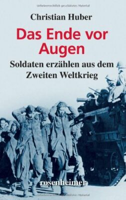 Christian  Huber: Das Ende vor Augen - Soldaten erzählen aus dem Zweiten Weltkrieg